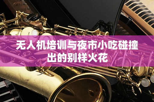 无人机培训与夜市小吃碰撞出的别样火花