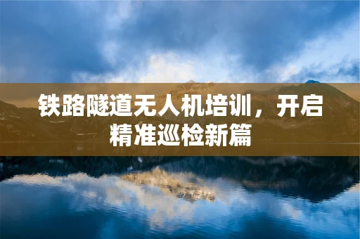 铁路隧道无人机培训，开启精准巡检新篇