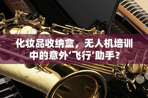 化妆品收纳盒，无人机培训中的意外‘飞行’助手？