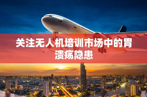 关注无人机培训市场中的胃溃疡隐患