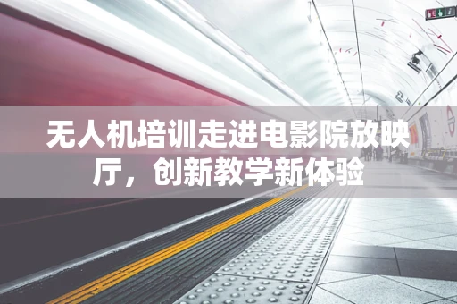 无人机培训走进电影院放映厅，创新教学新体验