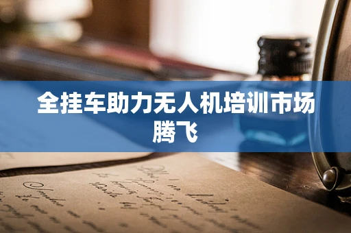全挂车助力无人机培训市场腾飞