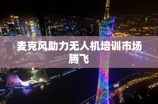 麦克风助力无人机培训市场腾飞