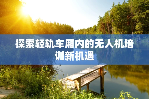 探索轻轨车厢内的无人机培训新机遇