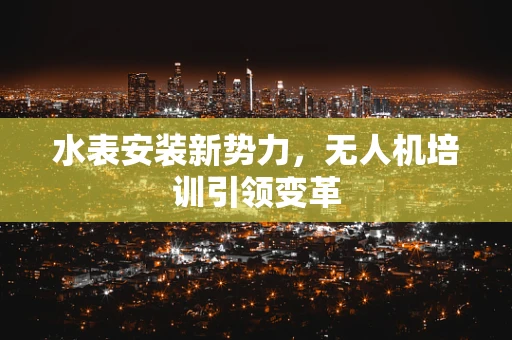 水表安装新势力，无人机培训引领变革