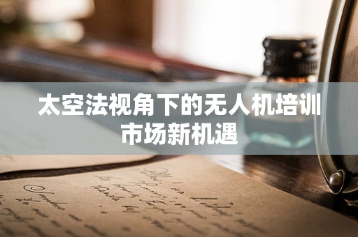 太空法视角下的无人机培训市场新机遇