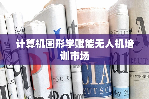 计算机图形学赋能无人机培训市场