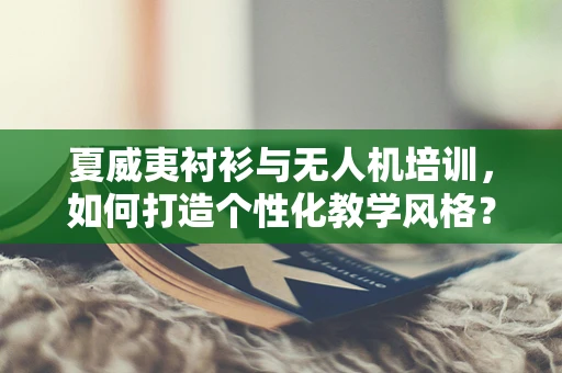夏威夷衬衫与无人机培训，如何打造个性化教学风格？