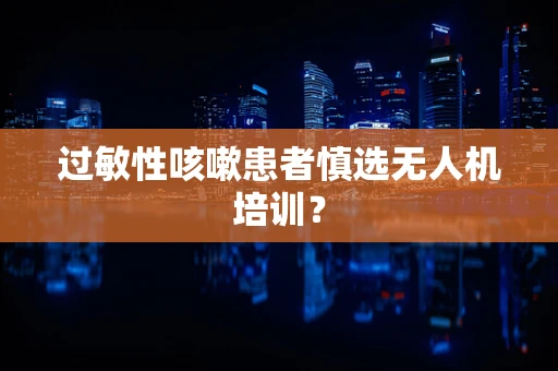 过敏性咳嗽患者慎选无人机培训？