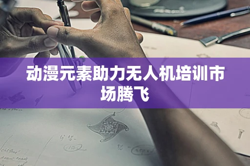 动漫元素助力无人机培训市场腾飞