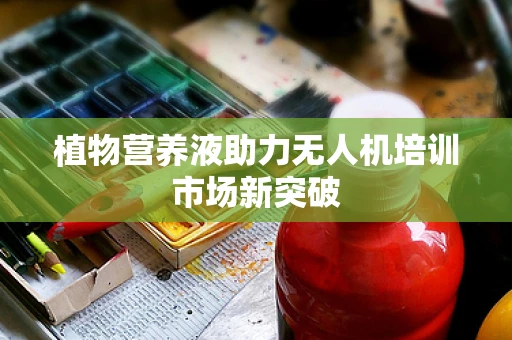 植物营养液助力无人机培训市场新突破