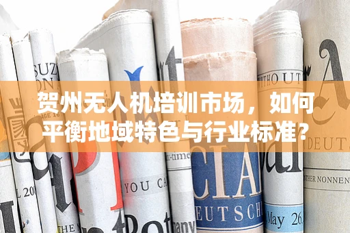 贺州无人机培训市场，如何平衡地域特色与行业标准？