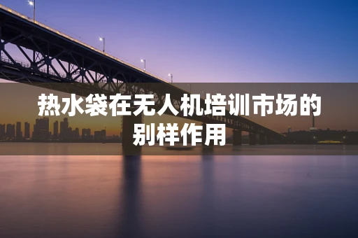 热水袋在无人机培训市场的别样作用