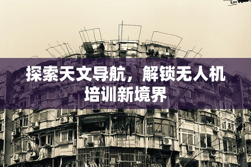 探索天文导航，解锁无人机培训新境界