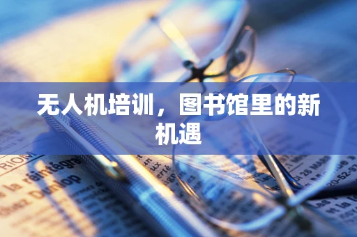 无人机培训，图书馆里的新机遇