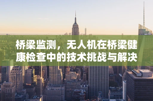 桥梁监测，无人机在桥梁健康检查中的技术挑战与解决方案