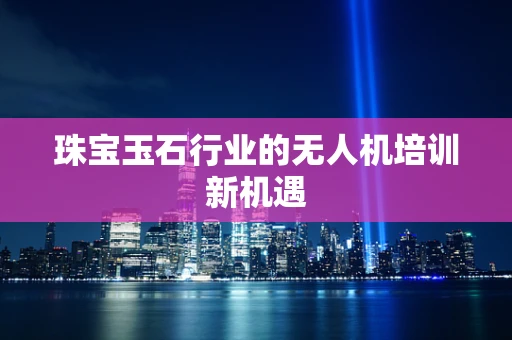 珠宝玉石行业的无人机培训新机遇