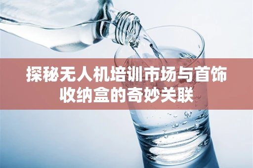 探秘无人机培训市场与首饰收纳盒的奇妙关联