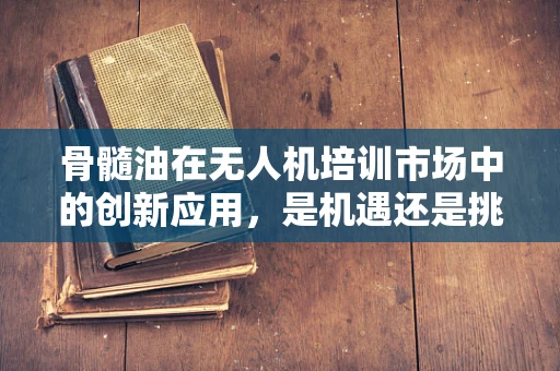 骨髓油在无人机培训市场中的创新应用，是机遇还是挑战？