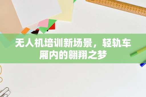 无人机培训新场景，轻轨车厢内的翱翔之梦