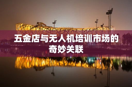 五金店与无人机培训市场的奇妙关联