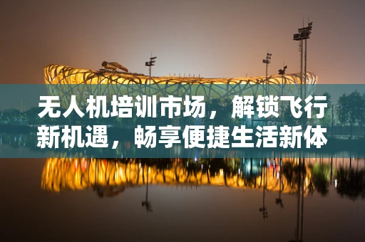 无人机培训市场，解锁飞行新机遇，畅享便捷生活新体验