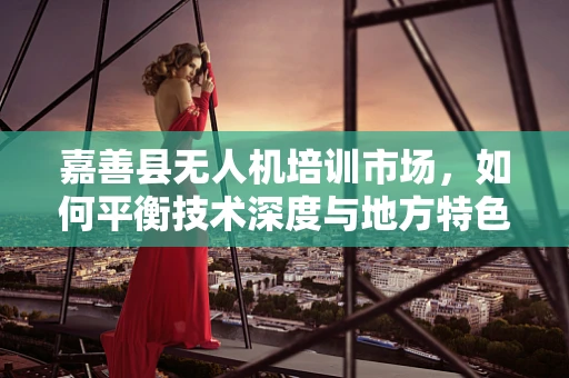 嘉善县无人机培训市场，如何平衡技术深度与地方特色化教学？