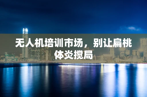 无人机培训市场，别让扁桃体炎搅局