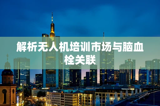 解析无人机培训市场与脑血栓关联
