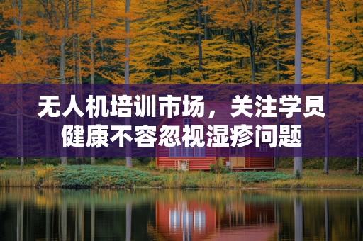 无人机培训市场，关注学员健康不容忽视湿疹问题