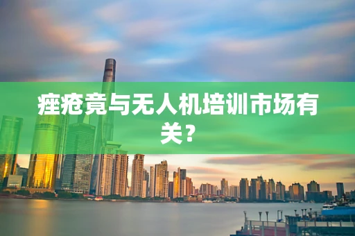痤疮竟与无人机培训市场有关？