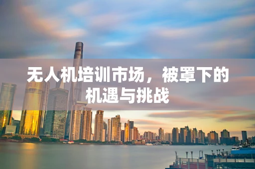 无人机培训市场，被罩下的机遇与挑战