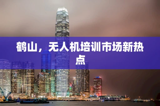 鹤山，无人机培训市场新热点