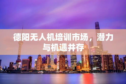 德阳无人机培训市场，潜力与机遇并存