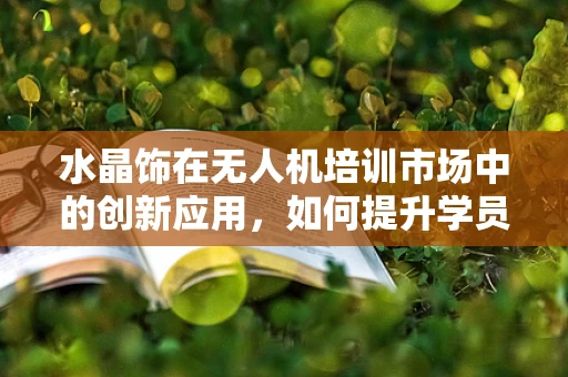 水晶饰在无人机培训市场中的创新应用，如何提升学员的视觉感知与安全意识？