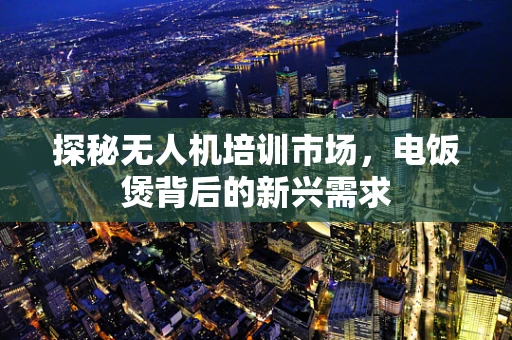 探秘无人机培训市场，电饭煲背后的新兴需求
