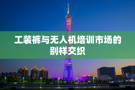工装裤与无人机培训市场的别样交织