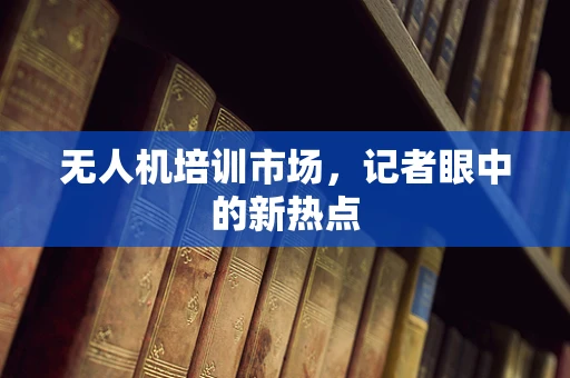 无人机培训市场，记者眼中的新热点