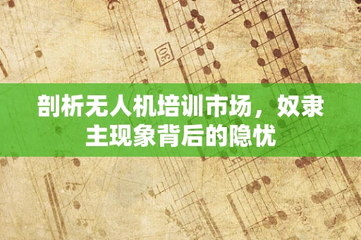 剖析无人机培训市场，奴隶主现象背后的隐忧