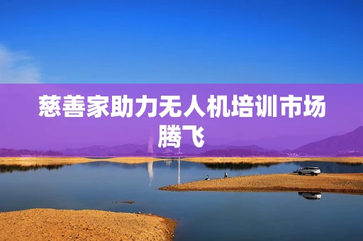 慈善家助力无人机培训市场腾飞