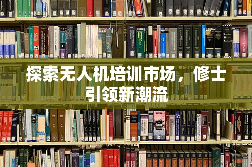 探索无人机培训市场，修士引领新潮流