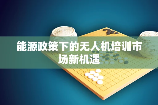 能源政策下的无人机培训市场新机遇