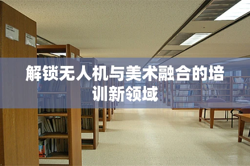 解锁无人机与美术融合的培训新领域