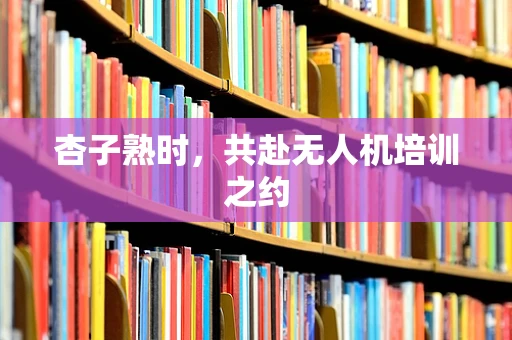 杏子熟时，共赴无人机培训之约