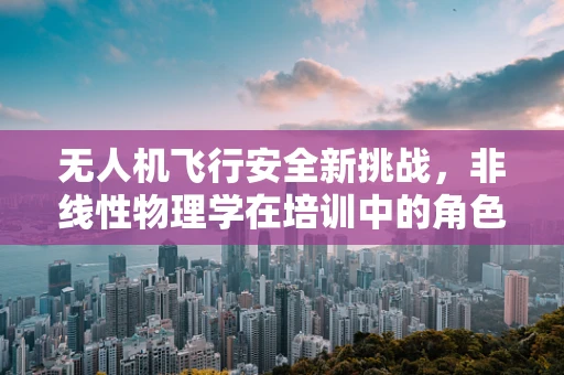 无人机飞行安全新挑战，非线性物理学在培训中的角色之谜