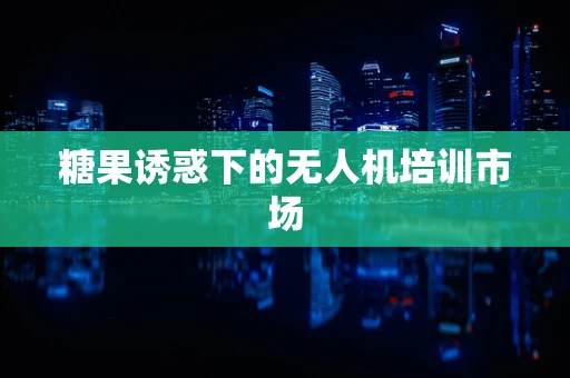 糖果诱惑下的无人机培训市场