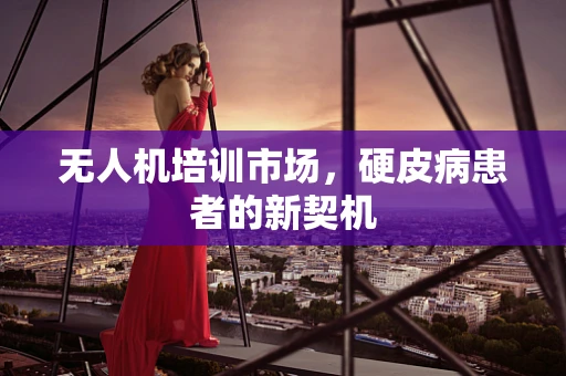 无人机培训市场，硬皮病患者的新契机