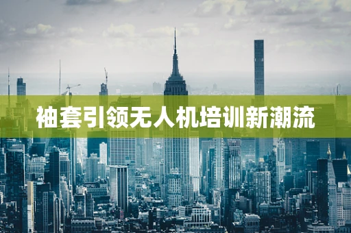 袖套引领无人机培训新潮流