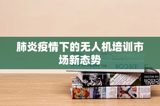 肺炎疫情下的无人机培训市场新态势