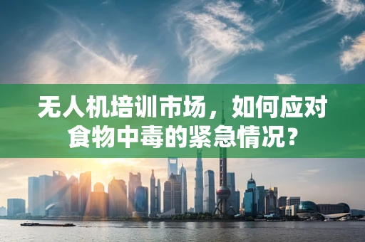 无人机培训市场，如何应对食物中毒的紧急情况？